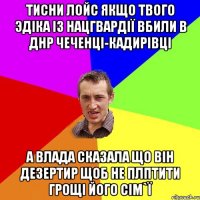 ТИСНИ ЛОЙС ЯКЩО ТВОГО ЭДIКА IЗ НАЦГВАРДIЇ ВБИЛИ В ДНР ЧЕЧЕНЦI-КАДИРIВЦI А ВЛАДА СКАЗАЛА ЩО ВIН ДЕЗЕРТИР ЩОБ НЕ ПЛПТИТИ ГРОЩI ЙОГО СIМ`Ї