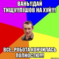 вань!!дай тищу!!пішов на хуй!!! все...робота кончилась полностю!!!