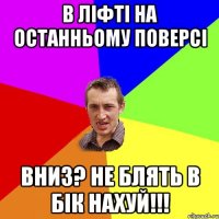 В ліфті на останньому поверсі вниз? не блять в бік нахуй!!!