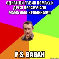 Однажди я убив комаху,и друзі прозвучали мама-ама-криминал!!! P.s. Ваван