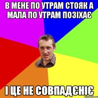 В МЕНЕ ПО УТРАМ СТОЯК А МАЛА ПО УТРАМ ПОЗІХАЄ І ЦЕ НЕ СОВПАДЄНІЄ