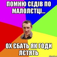 помню седів по малолєтці... ох єбать як годи лєтять