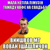 мала хотіла лімузін тамаду кафе на свадьбу вийшвов мт вован ішашличок