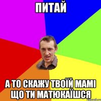 питай а то скажу твоїй мамі що ти матюкаїшся