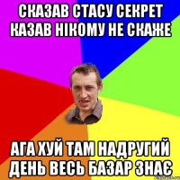 сказав стасу секрет казав нікому не скаже АГА ХУЙ ТАМ НАДРУГИЙ ДЕНЬ ВЕСЬ БАЗАР ЗНАЄ