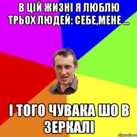 В ЦІЙ ЖИЗНІ Я ЛЮБЛЮ ТРЬОХ ЛЮДЕЙ: СЕБЕ,МЕНЕ ... І ТОГО ЧУВАКА ШО В ЗЕРКАЛІ