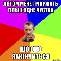 ЛЄТОМ МЕНЕ ТРІВРЖИТЬ ТІЛЬКІ ОДНЕ ЧУСТВА ШО ОНО ЗАКІНЧИТЬСЯ