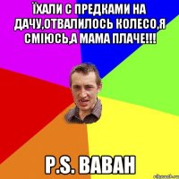 Їхали с предками на дачу,отвалилось колесо,я сміюсь,а мама плаче!!! P.S. Ваван