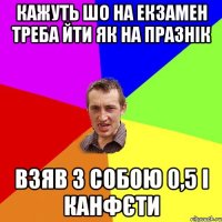 кажуть шо на екзамен треба йти як на празнік взяв з собою 0,5 і канфєти