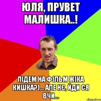 Юля, прувет малишка..! підем на фільм жіка Кишка?)... але нє, йди ся вчи...