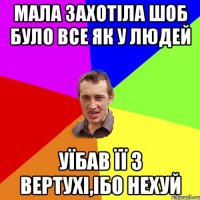 мала захотіла шоб було все як у людей уїбав її з вертухі,ібо нехуй