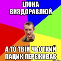 Ілона виздоравлюй А то твій чьоткий пацик переживає