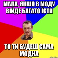 мала, якшо в моду війде багато їсти то ти будеш сама модна