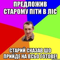 Предложив старому піти в ліс Старий сказав шо прийде на всьо готове!