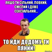 Якшо ти сільний, ловкий, смєлий і дуже сексуальний... то йди додому, ти пяний!