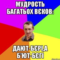 Мудрость багатьох вєков: Дают-бєрі,а б'ют-бєгі