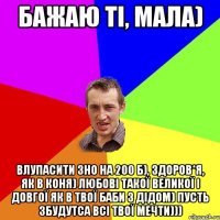 Бажаю ті, мала) Влупасити ЗНО на 200 б), здоров*я, як в коня) любові такої великої і довгої як в твої баби з дідом) пусть збудутса всі твої мечти)))