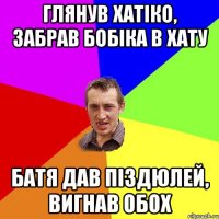 Глянув хатіко, забрав бобіка в хату Батя дав піздюлей, вигнав обох