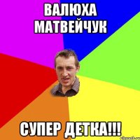 Валюха Матвейчук Супер детка!!!