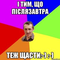 І тим, що післязавтра Теж щасти:-) :-)