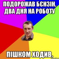 Подорожав бєнзін, два дня на роботу пішком ходив.