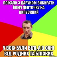 ПОЇХАЛИ З ДАРУНОМ ВИБИРАТИ ЙОМУ ЛЕНТОЧКУ НА ВИПУСКНИЙ У ВСІХ БУЛИ БІЛІ, А В САНІ ВІД РОДНИХ ТА БЛІЗКИХ