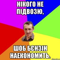 Нікого не підвозю, шоб бєнзін шоб бєнзін наекономить.