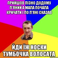 Прийшов пізно додому п'яний а мала почала кричати і по п'яні сказав Йди їж носки тумбочка волосата