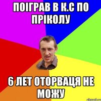 Поіграв в К.С по пріколу 6 лет оторваця не можу