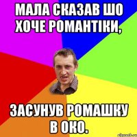 Мала сказав шо хоче романтіки, засунув ромашку в око.