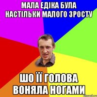 мала едіка була настільки малого зросту шо її голова воняла ногами