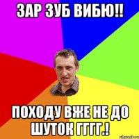 Зар зуб вибю!! походу вже не до шуток гггг.!