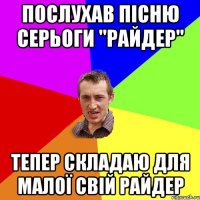 послухав пісню Серьоги "Райдер" тепер складаю для малої свій райдер