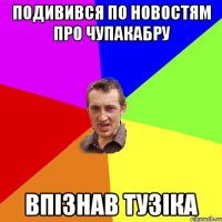 подивився по новостям про чупакабру впізнав тузіка