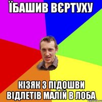 Їбашив вєртуху кізяк з підошви відлетів малій в лоба