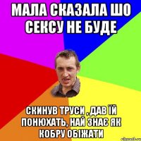 мала сказала шо сексу не буде скинув труси , дав їй понюхать, най знає як кобру обіжати