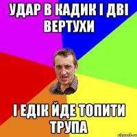 Удар в кадик і дві вертухи І Едік йде топити трупа