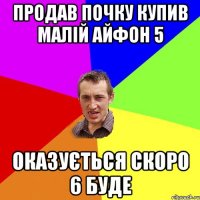 Продав почку купив малій айфон 5 оказується скоро 6 буде