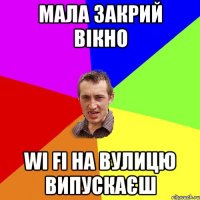 мала закрий вікно wi fi на вулицю випускаєш