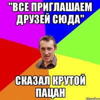 "Все приглашаем друзей сюда" сказал крутой пацан