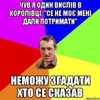 Чув я один вислів в королівці. "Се не моє мені дали потримати" Неможу згадати хто се сказав