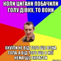 коли цигани побачили голу дівку, то вони охуїли не від того шо вона гола, а від того шо в неї нема що вкрасти