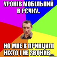 уронів мобільний в рєчку.. но мне в принципі ніхто і не звонив...