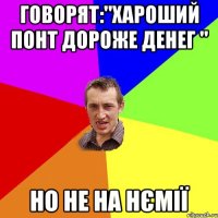 говоряТ:"хАроший понт дороже денег " но не на Нємії