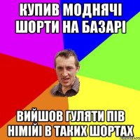 КУПИВ МОДНЯЧІ ШОРТИ НА БАЗАРІ ВИЙШОВ ГУЛЯТИ ПІВ НІМІЙІ В ТАКИХ ШОРТАХ