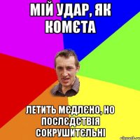 Мій удар, як комєта летить мєдлєно, но послєдствія сокрушитєльні