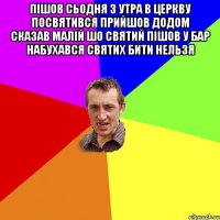 Пішов сьодня з утра в церкву посвятився прийшов додом сказав малій шо святий пішов у бар набухався святих бити нельзя 