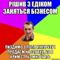 Рішив з Едіком заняться бізнесом пиздимо з поля кукурузу і продаєм на ставку, бо в Крим стрьомно їхать