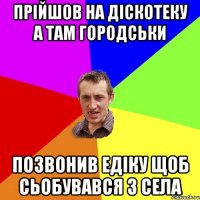 Прійшов на діскотеку а там городськи позвонив Едіку щоб сьобувався з села