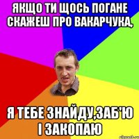 Якщо ти щось погане скажеш про Вакарчука, я тебе знайду,заб'ю і закопаю